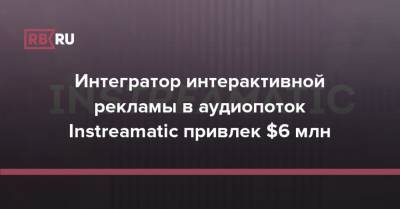 Интегратор интерактивной рекламы в аудиопоток Instreamatic привлек $6 млн - rb.ru