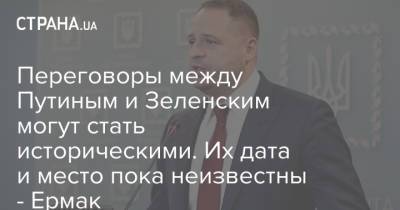 Владимир Зеленский - Владимир Путин - Андрей Ермак - Переговоры между Путиным и Зеленским могут стать историческими. Их дата и место пока неизвестны - Ермак - strana.ua - Херсонская обл. - Донбасс