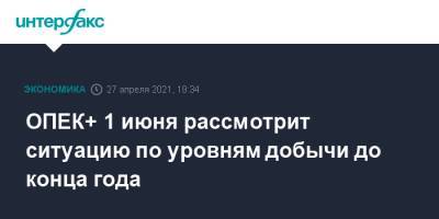 Александр Новак - ОПЕК+ 1 июня рассмотрит ситуацию по уровням добычи до конца года - interfax.ru - Москва