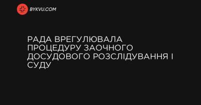 Рада врегулювала процедуру заочного досудового розслідування і суду - bykvu.com