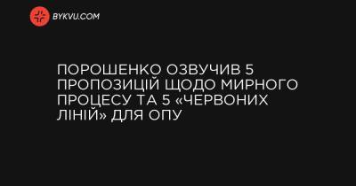 Порошенко озвучив 5 пропозицій щодо мирного процесу та 5 «червоних ліній» для ОПУ - bykvu.com - Україна