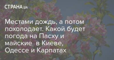 Местами дождь, а потом похолодает. Какой будет погода на Пасху и майские в Киеве, Одессе и Карпатах - strana.ua - Киев - Одесса