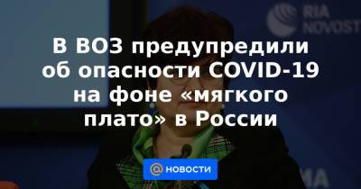 В ВОЗ предупредили об опасности COVID-19 на фоне «мягкого плато» в России - news.mail.ru