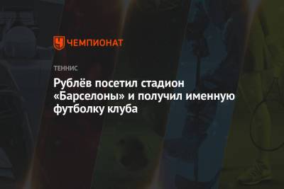 Андрей Рублев - Янник Синнер - Рублёв посетил стадион «Барселоны» и получил именную футболку клуба - championat.com