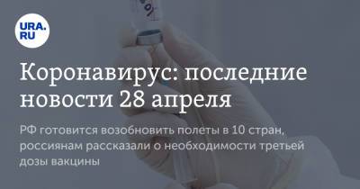 Коронавирус: последние новости 28 апреля. РФ готовится возобновить полеты в 10 стран, россиянам рассказали о необходимости третьей дозы вакцины - ura.news - Бразилия - Ухань