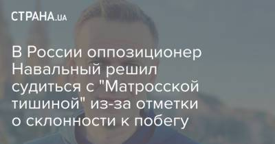 Алексей Навальный - Навальный - В России оппозиционер Навальный решил судиться с "Матросской тишиной" из-за отметки о склонности к побегу - strana.ua - Москва - Россия