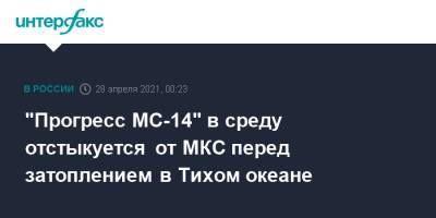 "Прогресс МС-14" в среду отстыкуется от МКС перед затоплением в Тихом океане - interfax.ru - Москва