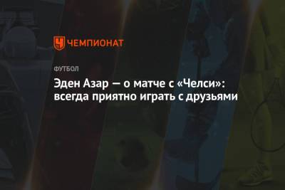 Эден Азар - Эден Азар — о матче с «Челси»: всегда приятно играть с друзьями - championat.com - Англия - Лондон - Мадрид