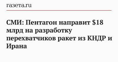 Джо Байден - СМИ: Пентагон направит $18 млрд на разработку перехватчиков ракет из КНДР и Ирана - gazeta.ru - КНДР - Иран