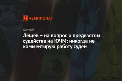 Альберт Лещев - Лещёв – на вопрос о предвзятом судействе на ЮЧМ: никогда не комментирую работу судей - championat.com - Финляндия