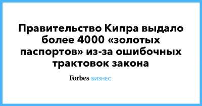 Правительство Кипра выдало более 4000 «золотых паспортов» из-за ошибочных трактовок закона - forbes.ru - Кипр