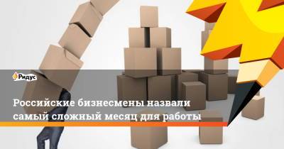 Российские бизнесмены назвали самый сложный месяц для работы - ridus.ru