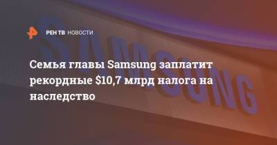 Семья главы Samsung заплатит рекордные $10,7 млрд налога на наследство - ren.tv - Южная Корея