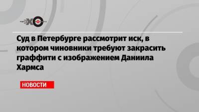 Даниил Хармса - Суд в Петербурге рассмотрит иск, в котором чиновники требуют закрасить граффити с изображением Даниила Хармса - echo.msk.ru - Санкт-Петербург - Дзержинск - район Центральный, Санкт-Петербург