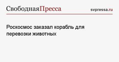 Роскосмос заказал корабль для перевозки животных - svpressa.ru