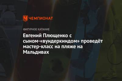 Евгений Плющенко - Александр Плющенко - Евгений Плющенко с сыном-«вундеркиндом» проведёт мастер-класс на пляже на Мальдивах - championat.com - Мальдивы
