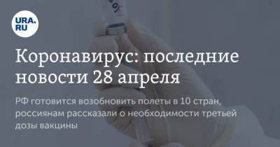 Коронавирус: последние новости 28 апреля. РФ готовится возобновить полеты в 10 стран, россиянам рассказали о необходимости третьей дозы вакцины - koronavirus.center - Россия - Китай - Франция - Бразилия - Ухань