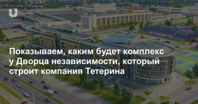 Показываем, каким будет комплекс у Дворца независимости, который строит компания Тетерина - news.tut.by - Минск - Строительство