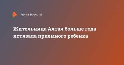 Жительница Алтая больше года истязала приемного ребенка - ren.tv - Алтайский край - респ. Алтай - Астраханская обл.