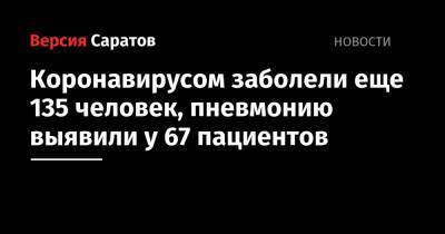 Коронавирусом заболели еще 135 человек, пневмонию выявили у 67 пациентов - nversia.ru - Саратовская обл. - Саратов - район Энгельсский