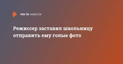 Режиссер заставил школьницу отправить ему голые фото - ren.tv - Санкт-Петербург