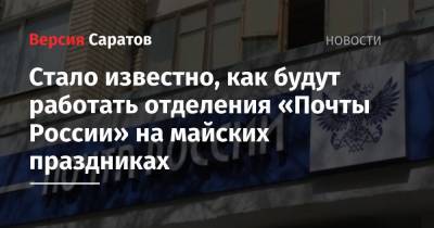 Стало известно, как будут работать отделения «Почты России» на майских праздниках - nversia.ru - Саратовская обл.