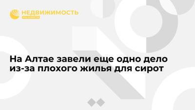 Александр Бастрыкин - На Алтае завели еще одно дело из-за плохого жилья для сирот - realty.ria.ru - Барнаул - респ. Алтай