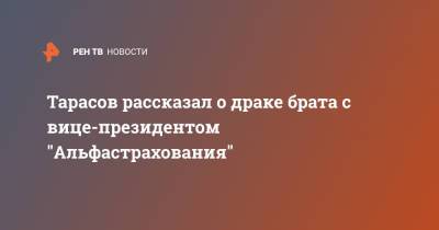 Артем Тарасов - Тарасов рассказал о драке брата с вице-президентом "Альфастрахования" - ren.tv - Москва - Санкт-Петербург