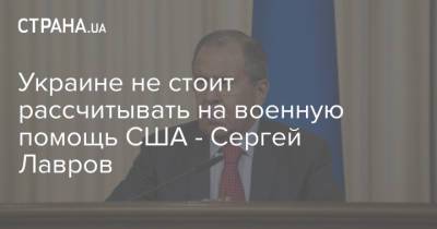 Сергей Лавров - Украине не стоит рассчитывать на военную помощь США - Сергей Лавров - strana.ua - США