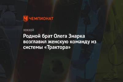 Олег Знарк - Родной брат Олега Знарка возглавил женскую команду из системы «Трактора» - championat.com - Москва