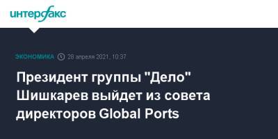 Сергей Шишкарев - Президент группы "Дело" Шишкарев выйдет из совета директоров Global Ports - interfax.ru - Москва
