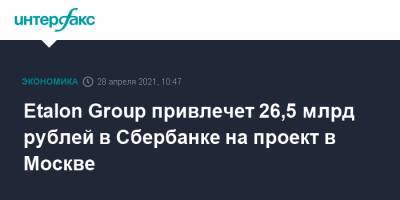 Etalon Group привлечет 26,5 млрд рублей в Сбербанке на проект в Москве - interfax.ru - Москва