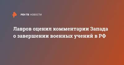 Сергей Лавров - Лавров оценил комментарии Запада о завершении военных учений в РФ - ren.tv - Россия - Украина