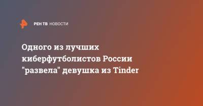Одного из лучших киберфутболистов России "развела" девушка из Tinder - ren.tv