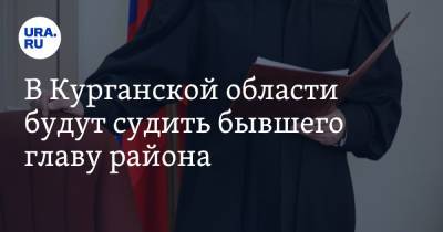 В Курганской области будут судить бывшего главу района - ura.news - Курганская обл.