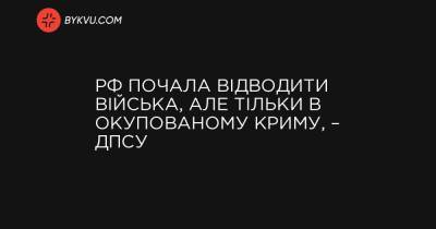 РФ почала відводити війська, але тільки в окупованому Криму, – ДПСУ - bykvu.com - Україна - Росія