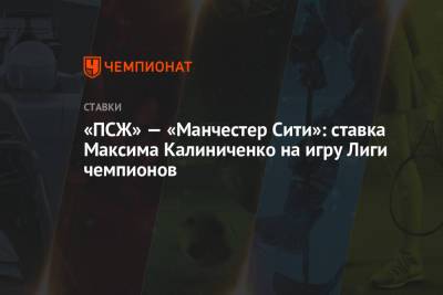 Максим Калиниченко - «ПСЖ» — «Манчестер Сити»: ставка Максима Калиниченко на игру Лиги чемпионов - championat.com
