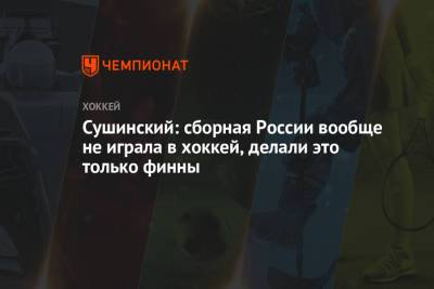 Максим Сушинский - Александр Ершов - Сушинский: сборная России вообще не играла в хоккей, делали это только финны - championat.com - Финляндия
