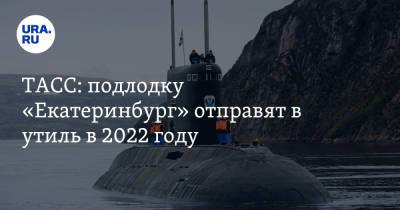 ТАСС: подлодку «Екатеринбург» отправят в утиль в 2022 году - ura.news - Екатеринбург