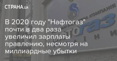 В 2020 году "Нафтогаз" почти в два раза увеличил зарплаты правлению, несмотря на миллиардные убытки - strana.ua