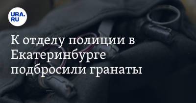 К отделу полиции в Екатеринбурге подбросили гранаты. Фото - ura.news - Екатеринбург