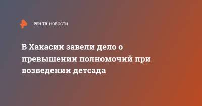 В Хакасии завели дело о превышении полномочий при возведении детсада - ren.tv - респ. Хакасия - район Ширинский - Строительство