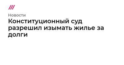 Конституционный суд разрешил изымать жилье за долги - tvrain.ru - Калужская обл.