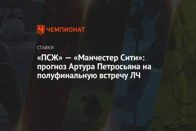 Артур Петросьян - «ПСЖ» — «Манчестер Сити»: прогноз Артура Петросьяна на полуфинальную встречу ЛЧ - championat.com