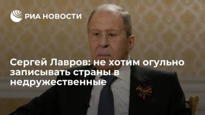 Сергей Лавров - Дмитрий Киселев - Сергей Лавров: не хотим огульно записывать страны в недружественные - ria.ru - Москва - Россия