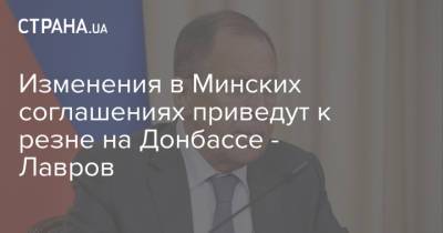 Сергей Лавров - Изменения в Минских соглашениях приведут к резне на Донбассе - Лавров - strana.ua - Киев - Донбасс