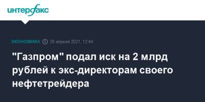 "Газпром" подал иск на 2 млрд рублей к экс-директорам своего нефтетрейдера - interfax.ru - Москва