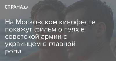 Никита Михалков - На Московском кинофесте покажут фильм о геях в советской армии с украинцем в главной роли - strana.ua - Эстония