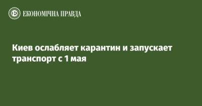 Виталий Кличко - Киев ослабляет карантин и запускает транспорт с 1 мая - epravda.com.ua - Киев