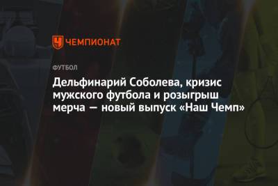 Евгений Марков - Дельфинарий Соболева, кризис мужского футбола и розыгрыш мерча — новый выпуск «Наш Чемп» - championat.com
